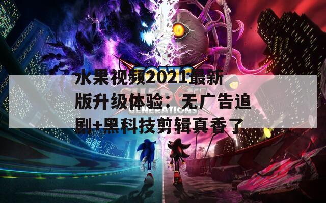 水果视频2021最新版升级体验：无广告追剧+黑科技剪辑真香了