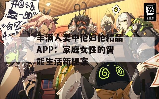 丰满人妻中伦妇伦精品APP：家庭女性的智能生活新提案