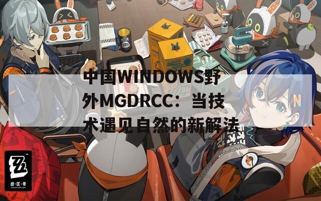 中国WINDOWS野外MGDRCC：当技术遇见自然的新解法