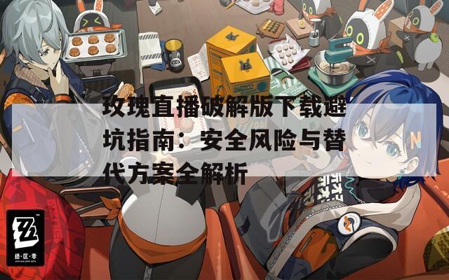 玫瑰直播破解版下载避坑指南：安全风险与替代方案全解析