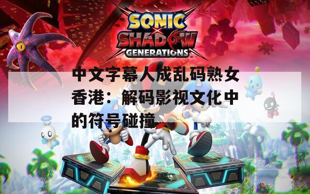 中文字幕人成乱码熟女香港：解码影视文化中的符号碰撞