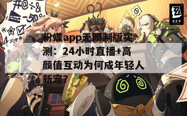 粉蝶app无限制版实测：24小时直播+高颜值互动为何成年轻人新宠？
