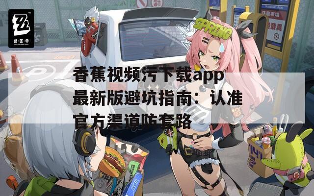 香蕉视频污下载app最新版避坑指南：认准官方渠道防套路