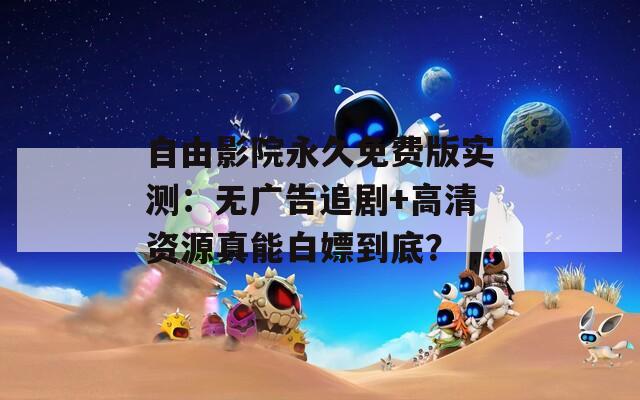 自由影院永久免费版实测：无广告追剧+高清资源真能白嫖到底？