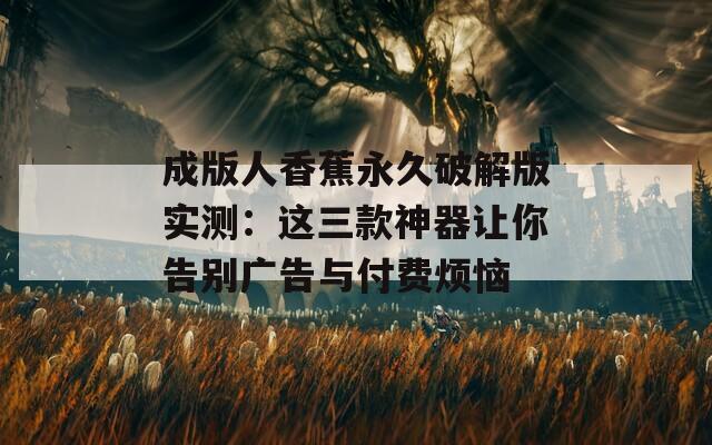 成版人香蕉永久破解版实测：这三款神器让你告别广告与付费烦恼