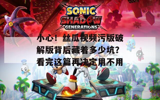 小心！丝瓜视频污版破解版背后藏着多少坑？看完这篇再决定用不用