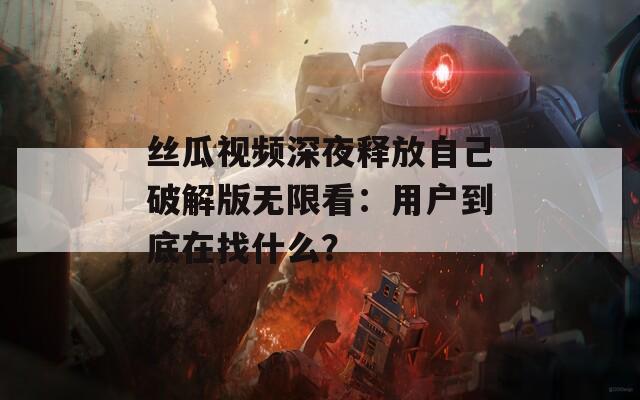 丝瓜视频深夜释放自己破解版无限看：用户到底在找什么？
