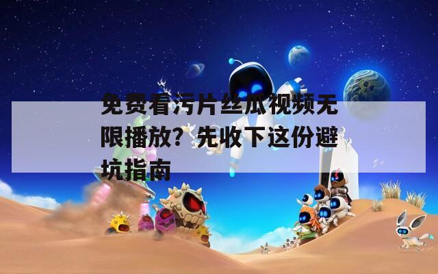 免费看污片丝瓜视频无限播放？先收下这份避坑指南