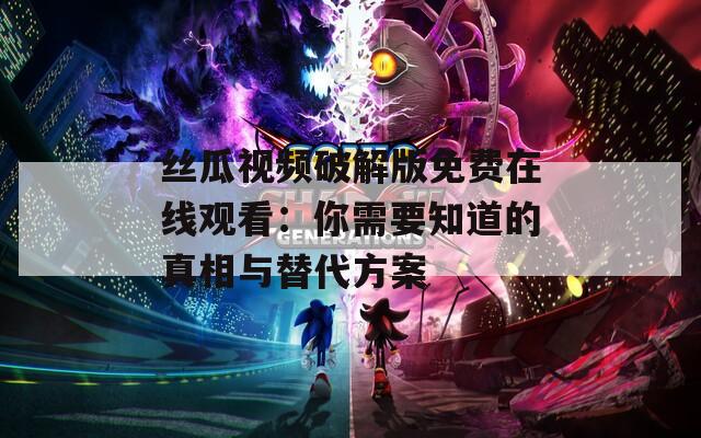 丝瓜视频破解版免费在线观看：你需要知道的真相与替代方案