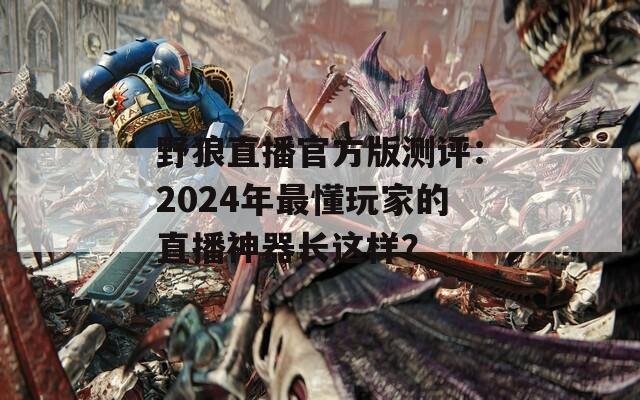 野狼直播官方版测评：2024年最懂玩家的直播神器长这样？