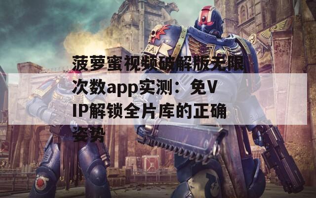 菠萝蜜视频破解版无限次数app实测：免VIP解锁全片库的正确姿势
