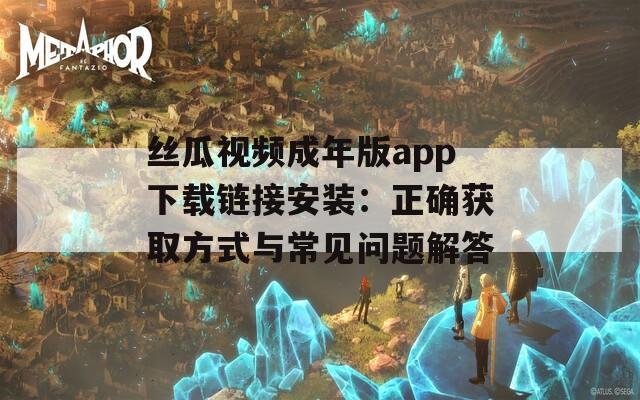 丝瓜视频成年版app下载链接安装：正确获取方式与常见问题解答