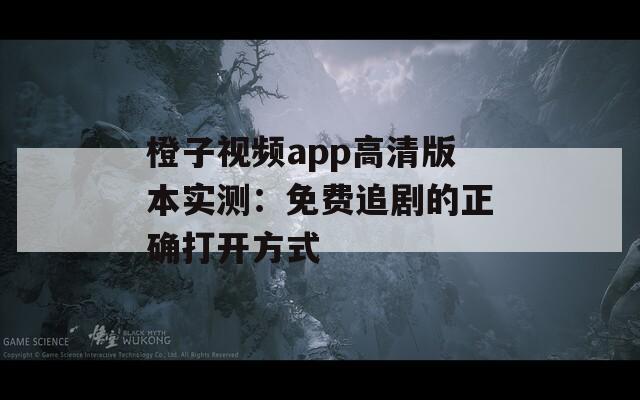 橙子视频app高清版本实测：免费追剧的正确打开方式